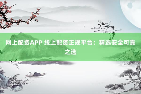 网上配资APP 线上配资正规平台：精选安全可靠之选