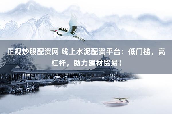 正规炒股配资网 线上水泥配资平台：低门槛，高杠杆，助力建材贸易！