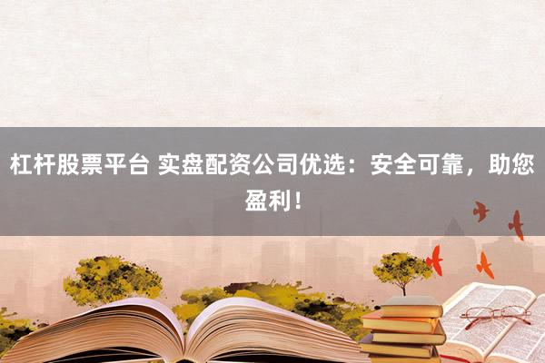 杠杆股票平台 实盘配资公司优选：安全可靠，助您盈利！
