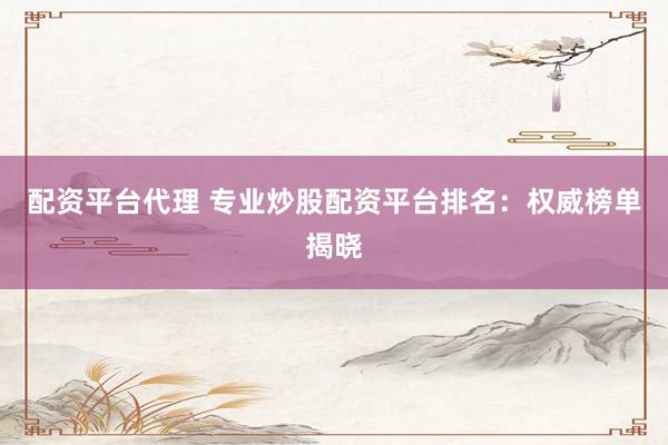 配资平台代理 专业炒股配资平台排名：权威榜单揭晓