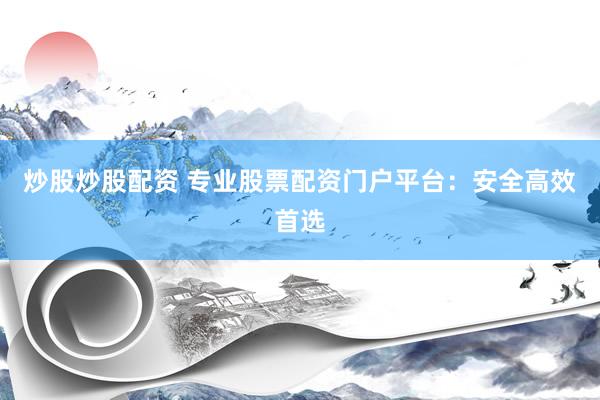 炒股炒股配资 专业股票配资门户平台：安全高效首选
