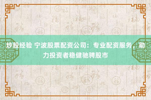 炒股经验 宁波股票配资公司：专业配资服务，助力投资者稳健驰骋股市