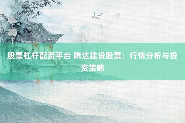 股票杠杆配资平台 腾达建设股票：行情分析与投资策略