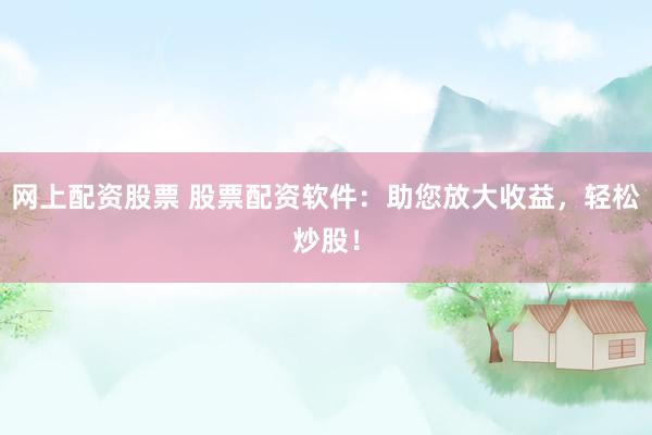 网上配资股票 股票配资软件：助您放大收益，轻松炒股！