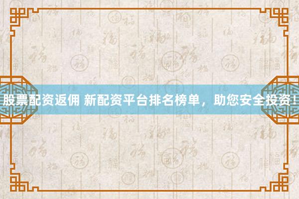股票配资返佣 新配资平台排名榜单,助您安全投资!