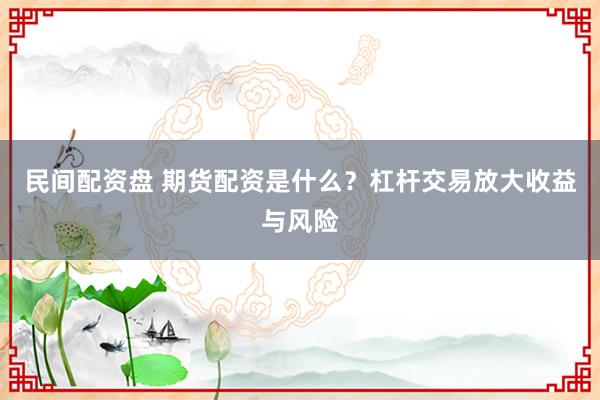 民间配资盘 期货配资是什么?杠杆交易放大收益与风险