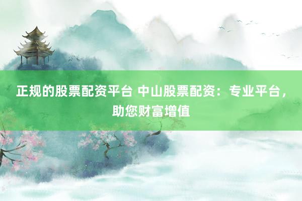 正规的股票配资平台 中山股票配资：专业平台，助您财富增值