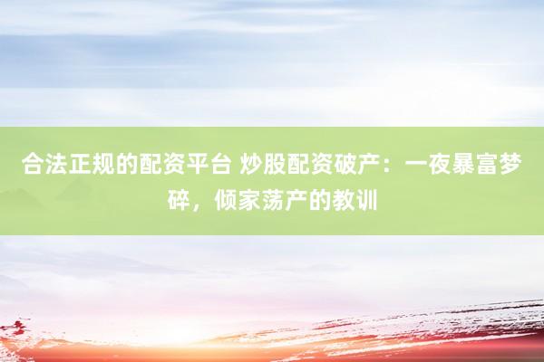 合法正规的配资平台 炒股配资破产：一夜暴富梦碎，倾家荡产的教训