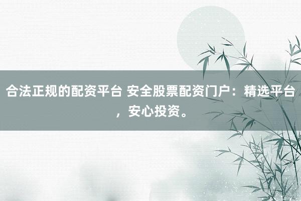 合法正规的配资平台 安全股票配资门户：精选平台，安心投资。