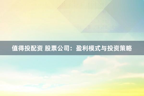 值得投配资 股票公司:盈利模式与投资策略