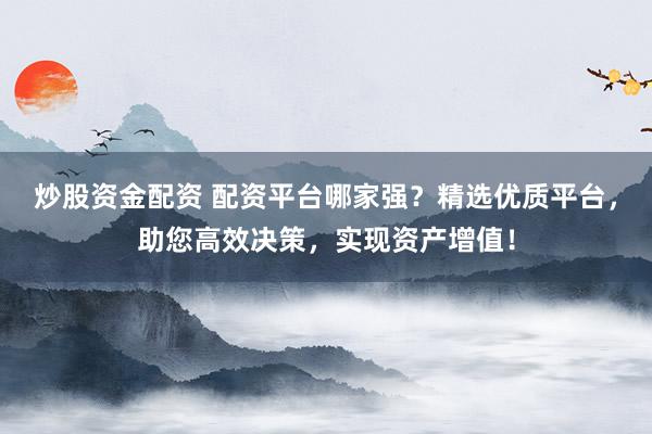 炒股资金配资 配资平台哪家强？精选优质平台，助您高效决策，实现资产增值！