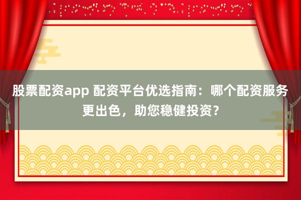 股票配资app 配资平台优选指南：哪个配资服务更出色，助您稳健投资？
