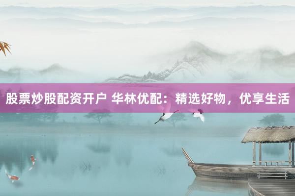 股票炒股配资开户 华林优配：精选好物，优享生活