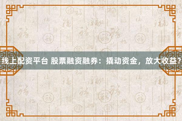 线上配资平台 股票融资融券:撬动资金,放大收益?