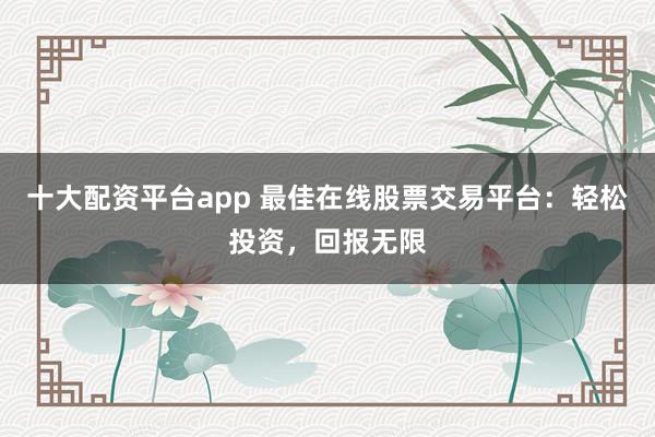 十大配资平台app 最佳在线股票交易平台：轻松投资，回报无限