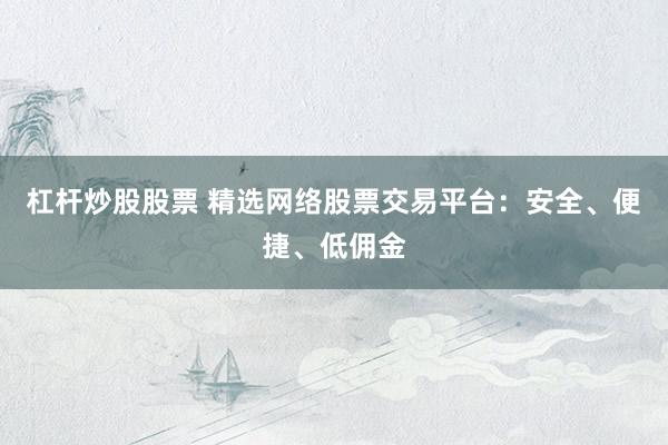 杠杆炒股股票 精选网络股票交易平台：安全、便捷、低佣金