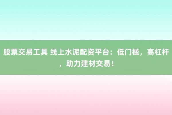 股票交易工具 线上水泥配资平台:低门槛,高杠杆,助力建材交易!