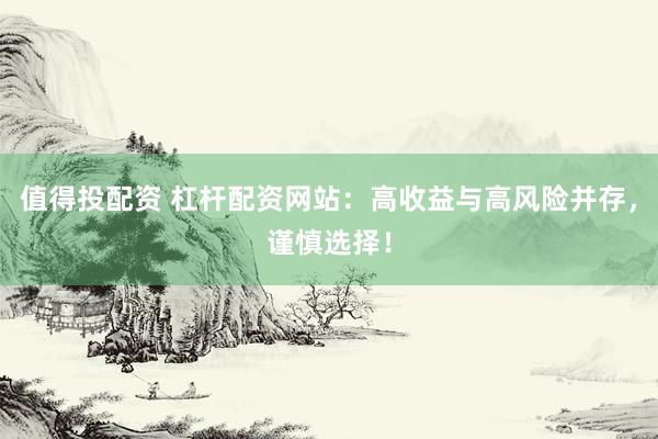 值得投配资 杠杆配资网站：高收益与高风险并存，谨慎选择！