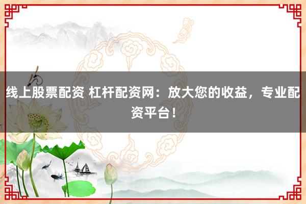 线上股票配资 杠杆配资网：放大您的收益，专业配资平台！