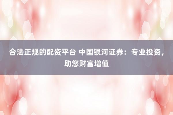 合法正规的配资平台 中国银河证券：专业投资，助您财富增值