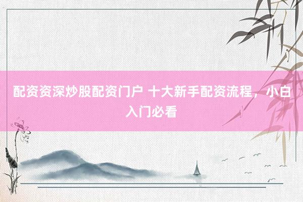 配资资深炒股配资门户 十大新手配资流程，小白入门必看