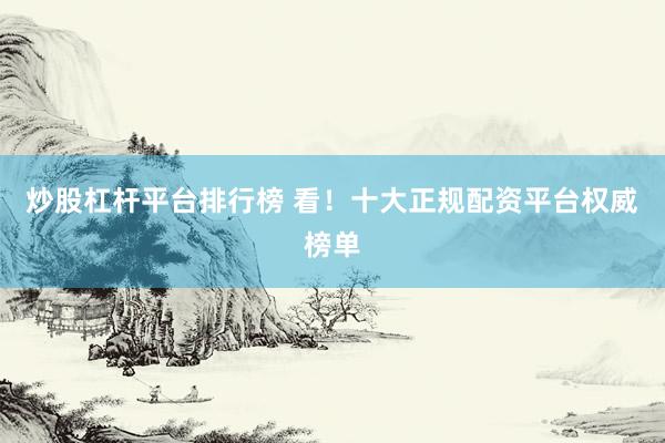 炒股杠杆平台排行榜 看！十大正规配资平台权威榜单