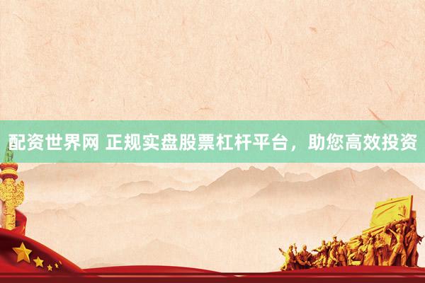 配资世界网 正规实盘股票杠杆平台，助您高效投资
