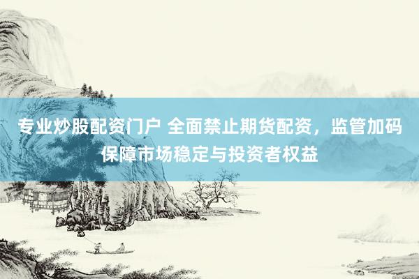 专业炒股配资门户 全面禁止期货配资，监管加码保障市场稳定与投资者权益