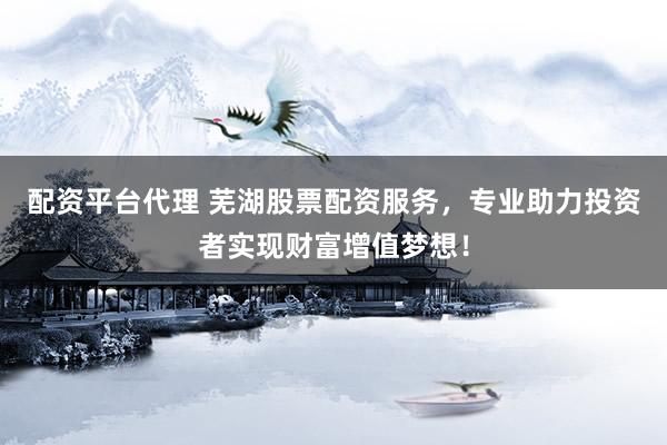配资平台代理 芜湖股票配资服务，专业助力投资者实现财富增值梦想！