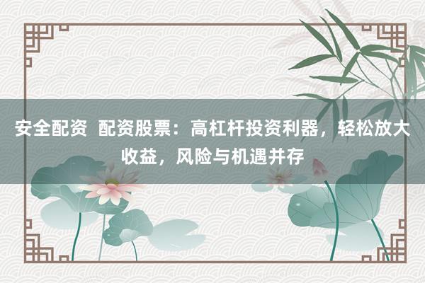 安全配资  配资股票：高杠杆投资利器，轻松放大收益，风险与机遇并存