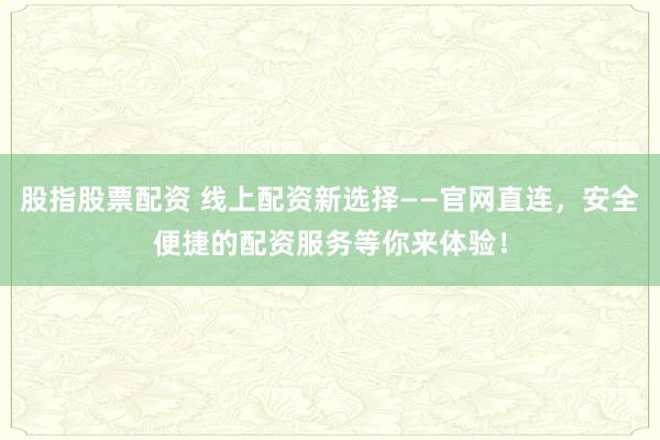 股指股票配资 线上配资新选择——官网直连，安全便捷的配资服务等你来体验！