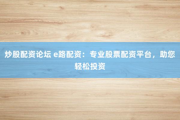 炒股配资论坛 e路配资：专业股票配资平台，助您轻松投资