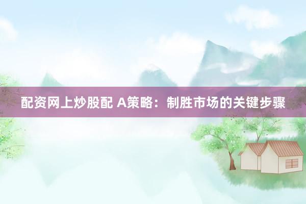 配资网上炒股配 A策略：制胜市场的关键步骤