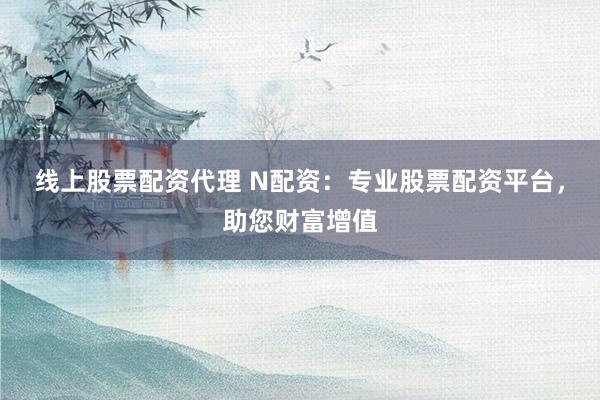 线上股票配资代理 N配资：专业股票配资平台，助您财富增值