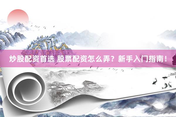 炒股配资首选 股票配资怎么弄？新手入门指南！