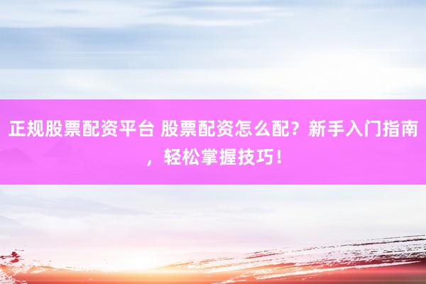 正规股票配资平台 股票配资怎么配？新手入门指南，轻松掌握技巧！