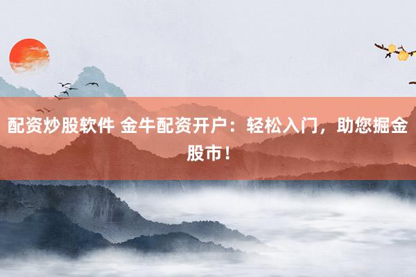配资炒股软件 金牛配资开户：轻松入门，助您掘金股市！