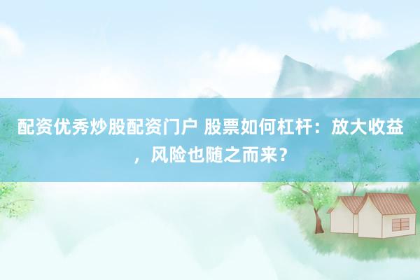 配资优秀炒股配资门户 股票如何杠杆：放大收益，风险也随之而来？