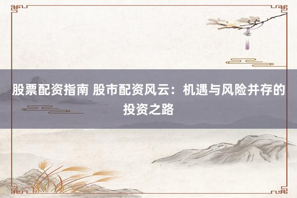 股票配资指南 股市配资风云：机遇与风险并存的投资之路