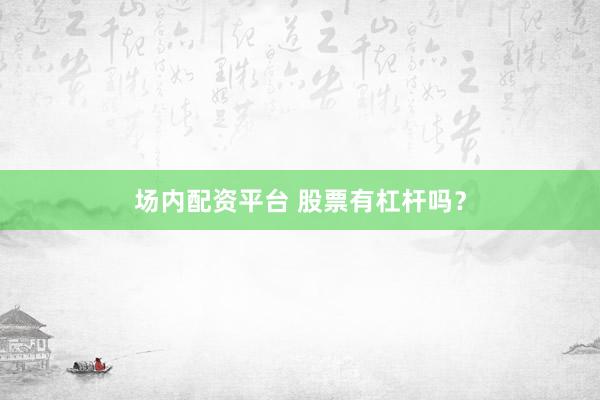 场内配资平台 股票有杠杆吗?