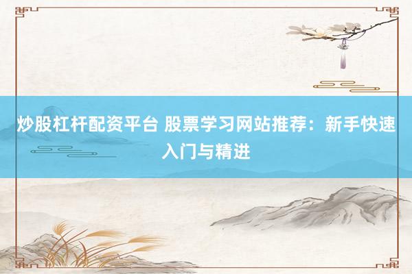 炒股杠杆配资平台 股票学习网站推荐：新手快速入门与精进