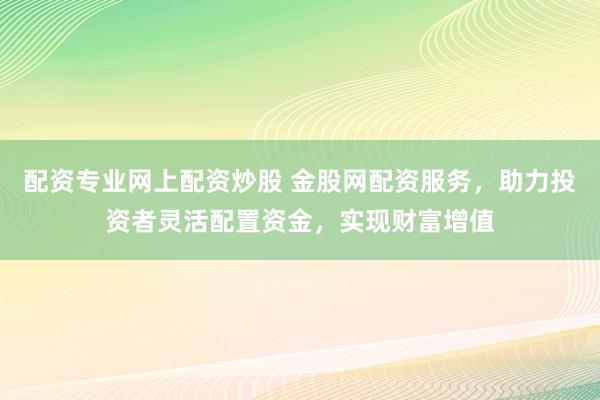配资专业网上配资炒股 金股网配资服务,助力投资者灵活配置资金,实现财富增值