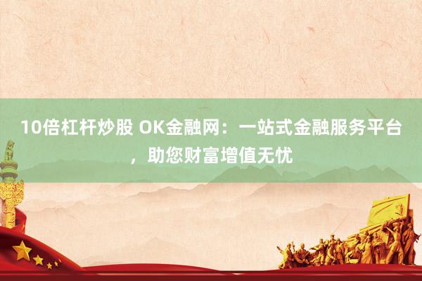 10倍杠杆炒股 OK金融网:一站式金融服务平台,助您财富增值无忧