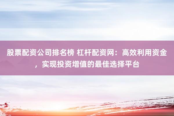 股票配资公司排名榜 杠杆配资网：高效利用资金，实现投资增值的最佳选择平台
