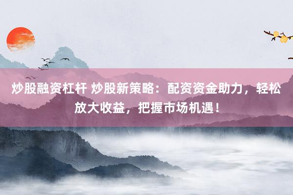 炒股融资杠杆 炒股新策略：配资资金助力，轻松放大收益，把握市场机遇！