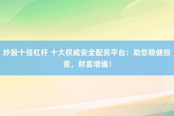 炒股十倍杠杆 十大权威安全配资平台：助您稳健投资，财富增值！
