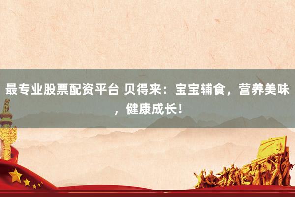 最专业股票配资平台 贝得来：宝宝辅食，营养美味，健康成长！