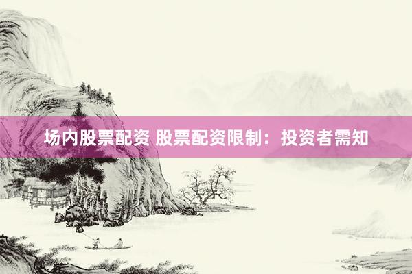 场内股票配资 股票配资限制：投资者需知