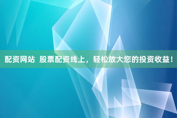 配资网站 股票配资线上,轻松放大您的投资收益!