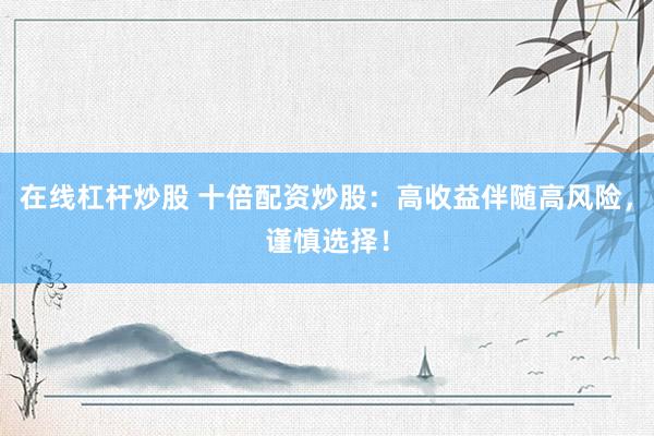 在线杠杆炒股 十倍配资炒股：高收益伴随高风险，谨慎选择！